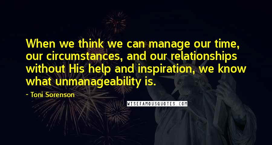 Toni Sorenson Quotes: When we think we can manage our time, our circumstances, and our relationships without His help and inspiration, we know what unmanageability is.