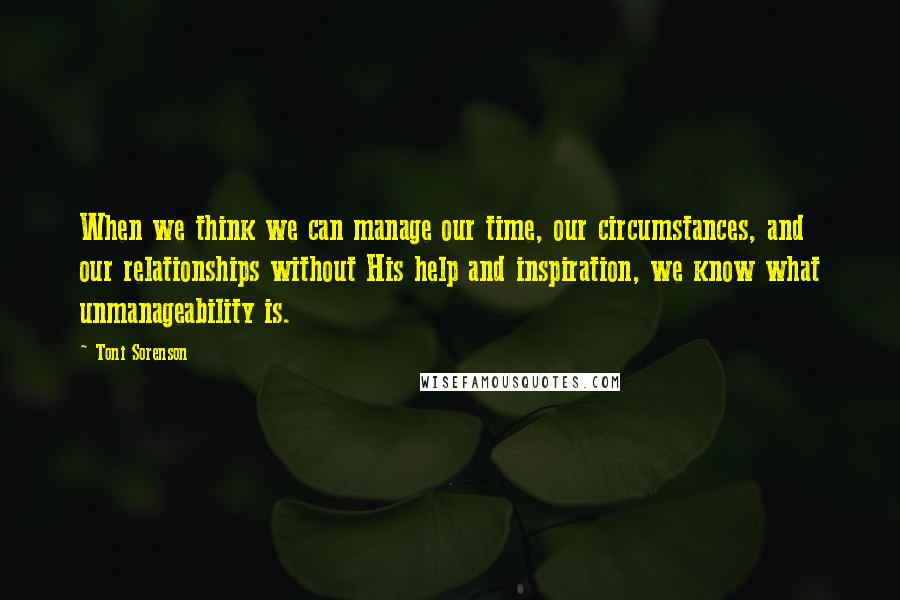 Toni Sorenson Quotes: When we think we can manage our time, our circumstances, and our relationships without His help and inspiration, we know what unmanageability is.