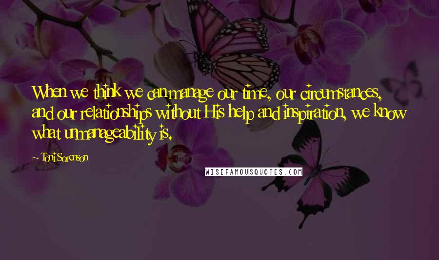 Toni Sorenson Quotes: When we think we can manage our time, our circumstances, and our relationships without His help and inspiration, we know what unmanageability is.