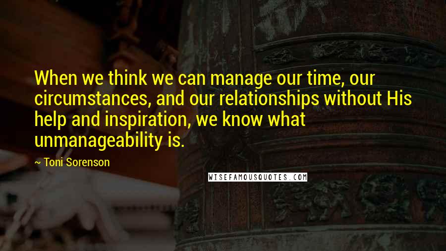 Toni Sorenson Quotes: When we think we can manage our time, our circumstances, and our relationships without His help and inspiration, we know what unmanageability is.