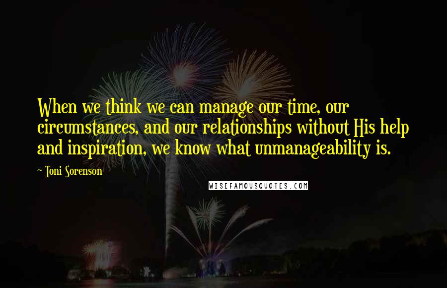 Toni Sorenson Quotes: When we think we can manage our time, our circumstances, and our relationships without His help and inspiration, we know what unmanageability is.