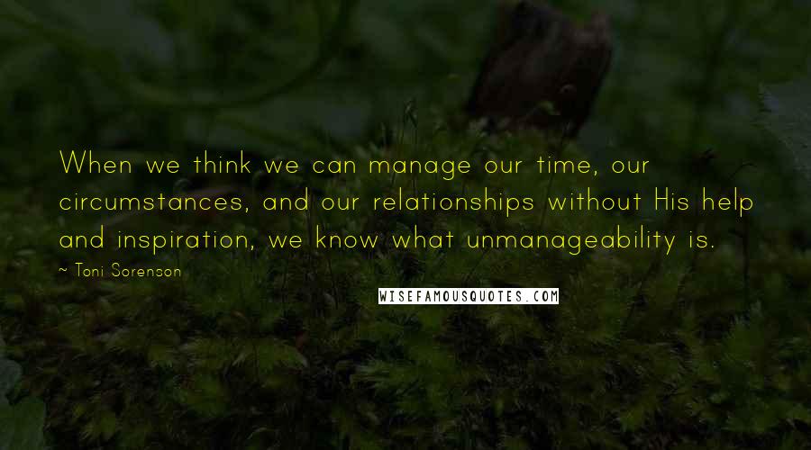 Toni Sorenson Quotes: When we think we can manage our time, our circumstances, and our relationships without His help and inspiration, we know what unmanageability is.