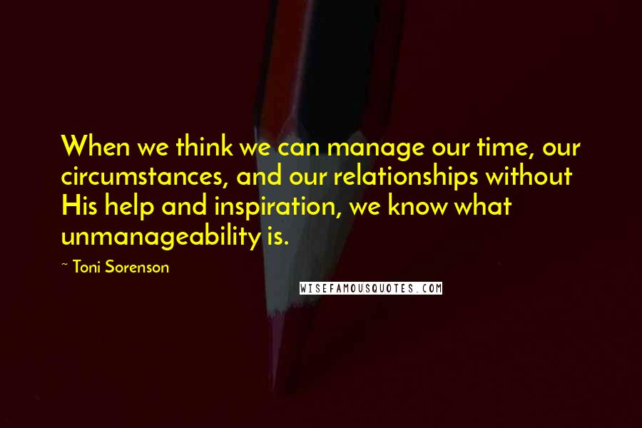 Toni Sorenson Quotes: When we think we can manage our time, our circumstances, and our relationships without His help and inspiration, we know what unmanageability is.