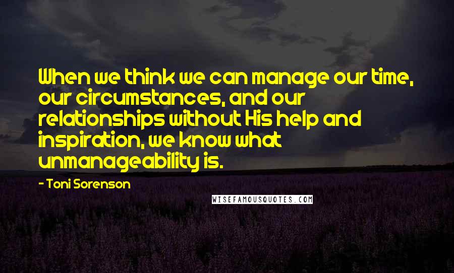 Toni Sorenson Quotes: When we think we can manage our time, our circumstances, and our relationships without His help and inspiration, we know what unmanageability is.