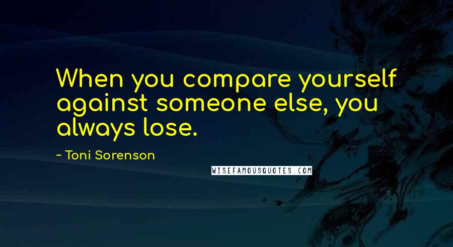 Toni Sorenson Quotes: When you compare yourself against someone else, you always lose.