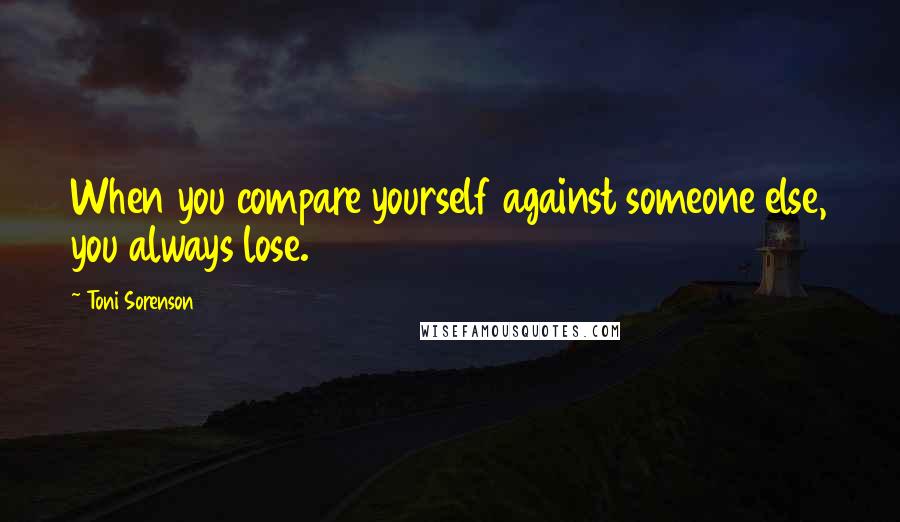 Toni Sorenson Quotes: When you compare yourself against someone else, you always lose.
