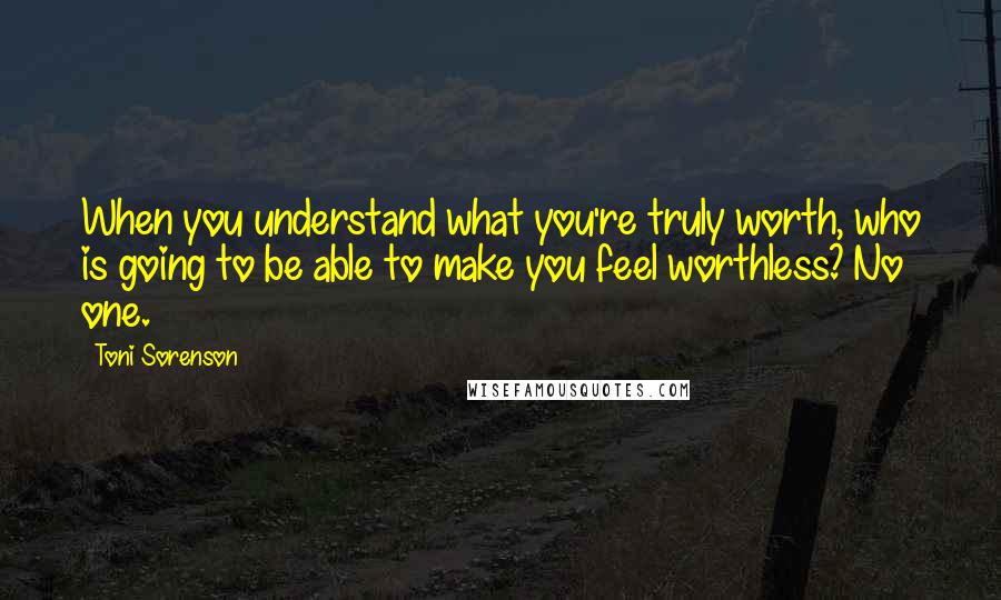 Toni Sorenson Quotes: When you understand what you're truly worth, who is going to be able to make you feel worthless? No one.