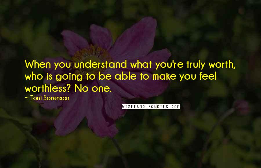 Toni Sorenson Quotes: When you understand what you're truly worth, who is going to be able to make you feel worthless? No one.