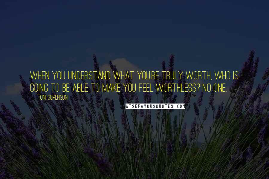 Toni Sorenson Quotes: When you understand what you're truly worth, who is going to be able to make you feel worthless? No one.