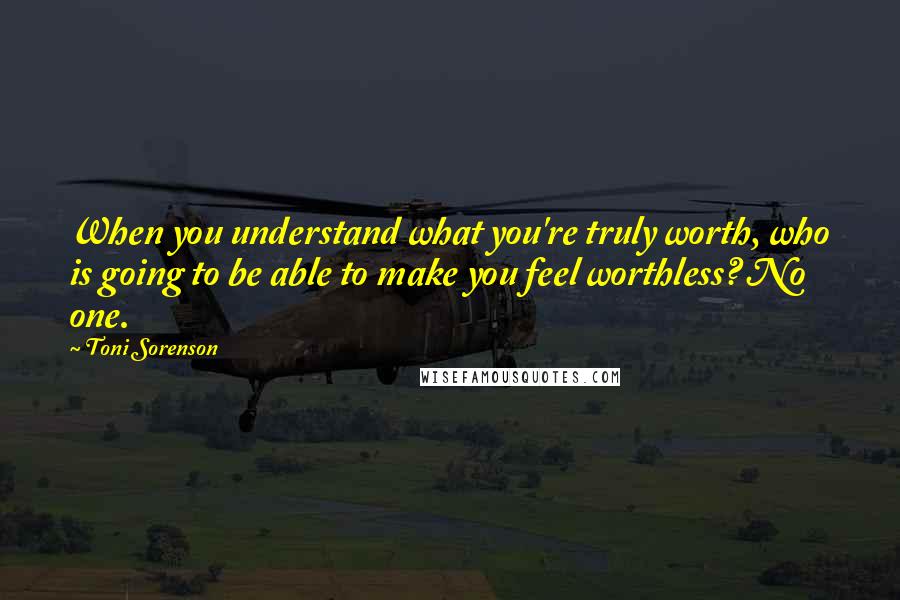 Toni Sorenson Quotes: When you understand what you're truly worth, who is going to be able to make you feel worthless? No one.