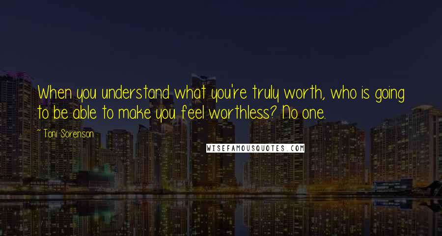 Toni Sorenson Quotes: When you understand what you're truly worth, who is going to be able to make you feel worthless? No one.