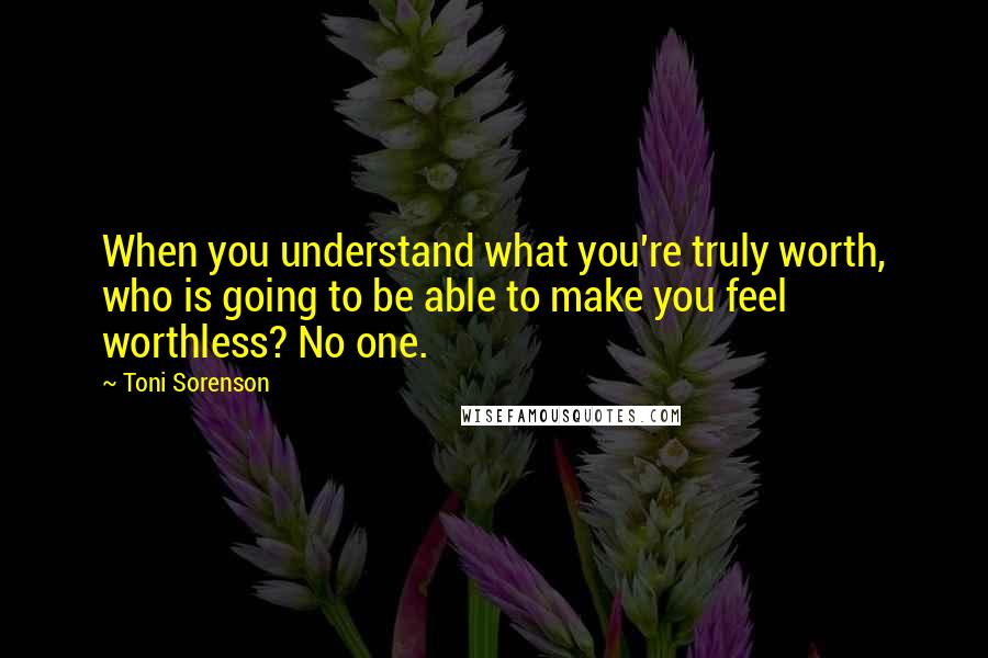 Toni Sorenson Quotes: When you understand what you're truly worth, who is going to be able to make you feel worthless? No one.