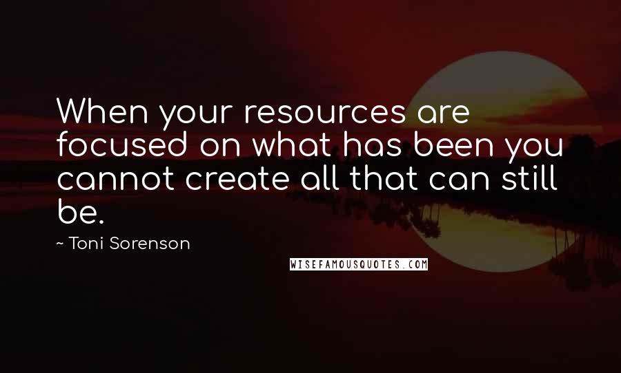 Toni Sorenson Quotes: When your resources are focused on what has been you cannot create all that can still be.