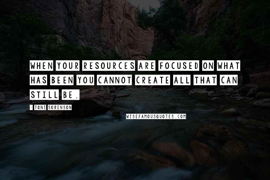 Toni Sorenson Quotes: When your resources are focused on what has been you cannot create all that can still be.