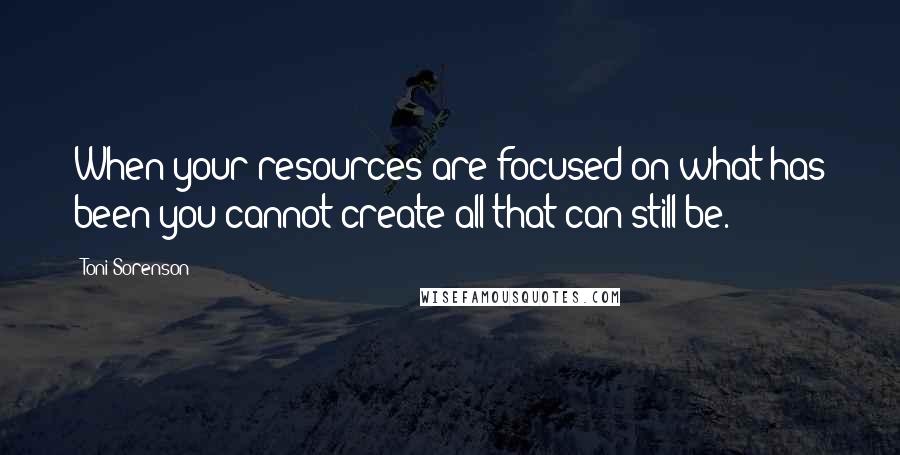 Toni Sorenson Quotes: When your resources are focused on what has been you cannot create all that can still be.