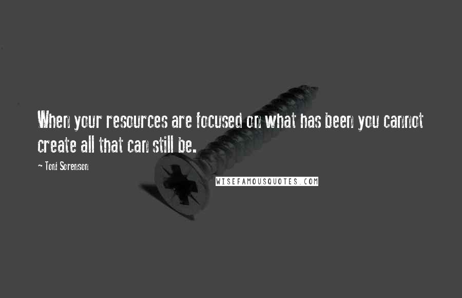 Toni Sorenson Quotes: When your resources are focused on what has been you cannot create all that can still be.