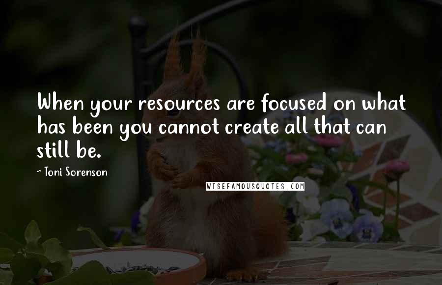 Toni Sorenson Quotes: When your resources are focused on what has been you cannot create all that can still be.