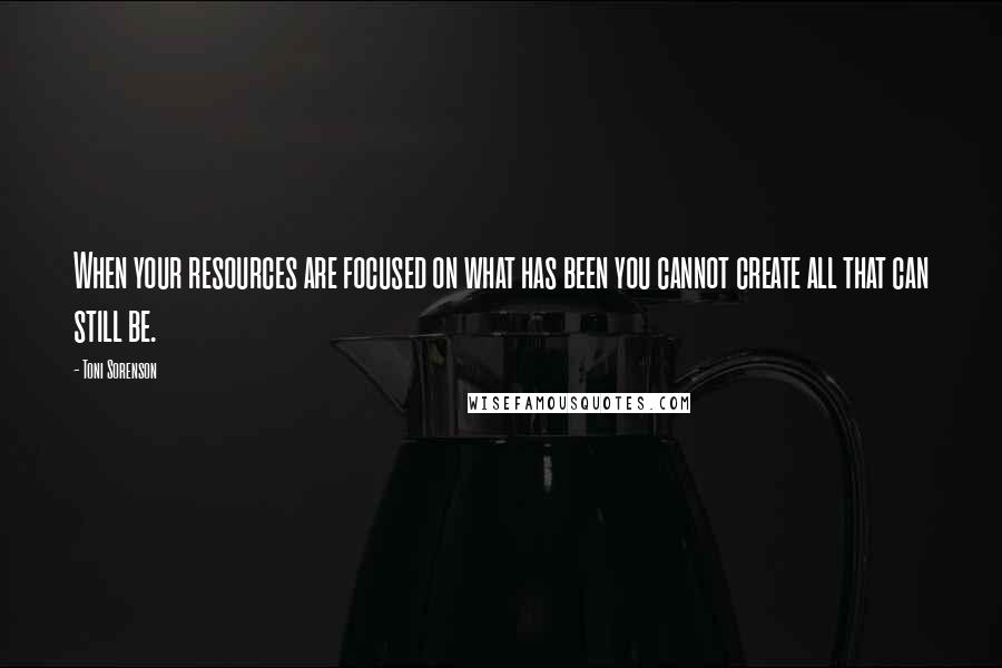 Toni Sorenson Quotes: When your resources are focused on what has been you cannot create all that can still be.