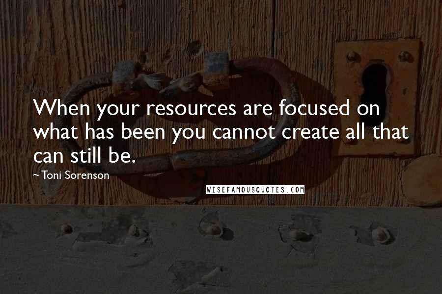 Toni Sorenson Quotes: When your resources are focused on what has been you cannot create all that can still be.