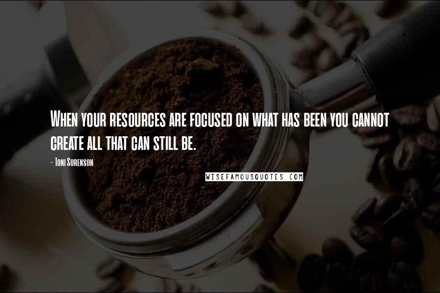 Toni Sorenson Quotes: When your resources are focused on what has been you cannot create all that can still be.
