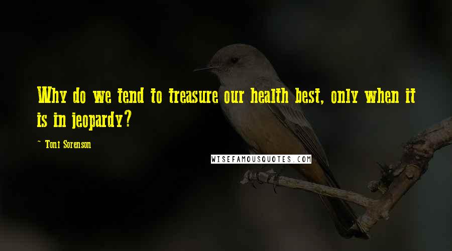 Toni Sorenson Quotes: Why do we tend to treasure our health best, only when it is in jeopardy?