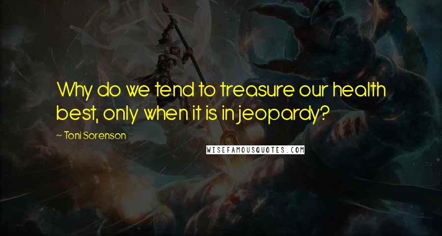 Toni Sorenson Quotes: Why do we tend to treasure our health best, only when it is in jeopardy?