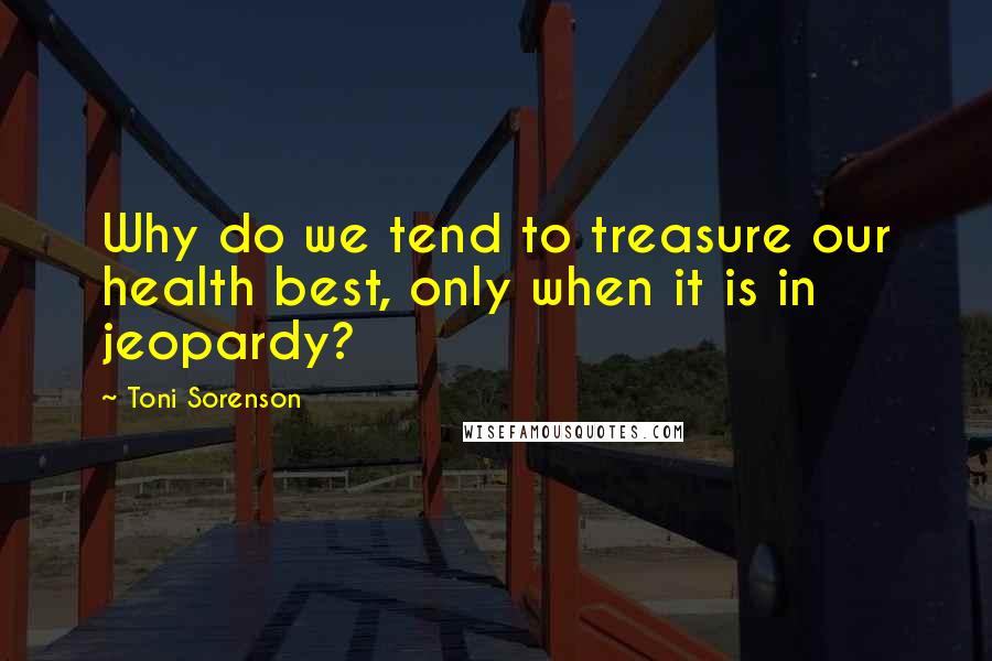 Toni Sorenson Quotes: Why do we tend to treasure our health best, only when it is in jeopardy?