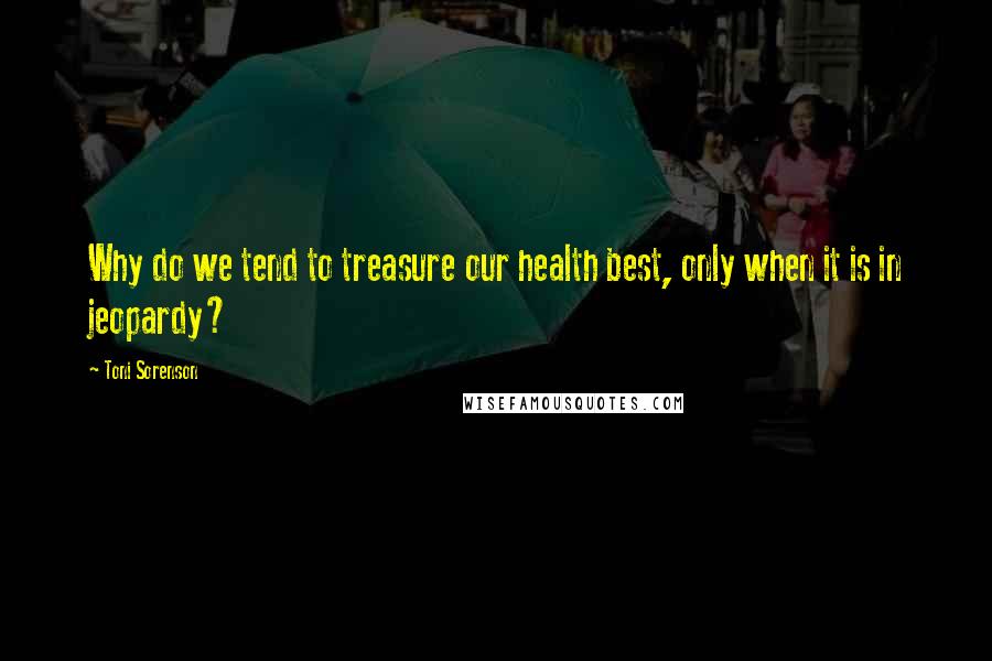 Toni Sorenson Quotes: Why do we tend to treasure our health best, only when it is in jeopardy?