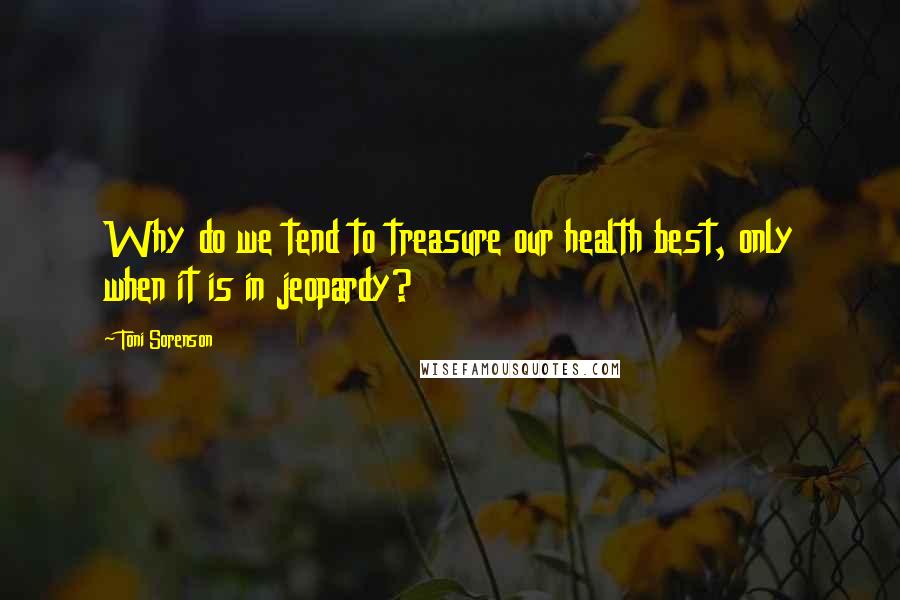 Toni Sorenson Quotes: Why do we tend to treasure our health best, only when it is in jeopardy?