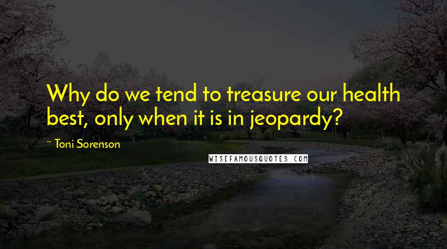 Toni Sorenson Quotes: Why do we tend to treasure our health best, only when it is in jeopardy?