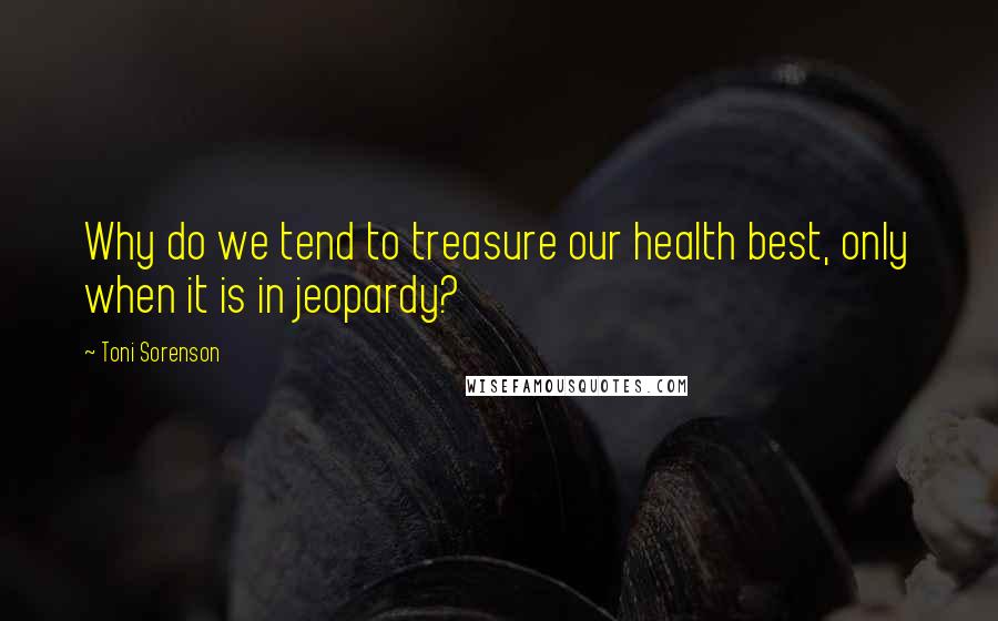 Toni Sorenson Quotes: Why do we tend to treasure our health best, only when it is in jeopardy?