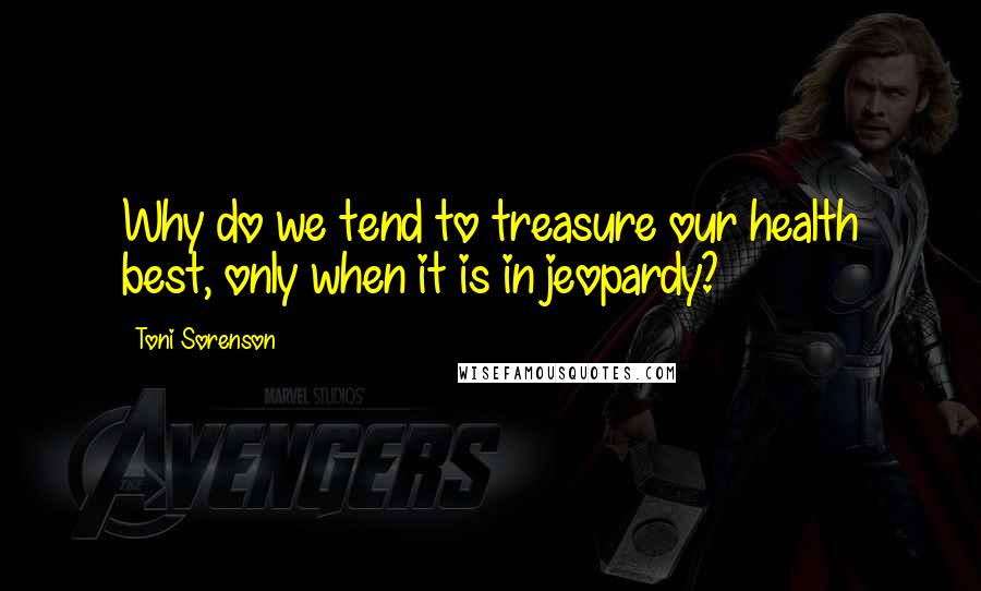 Toni Sorenson Quotes: Why do we tend to treasure our health best, only when it is in jeopardy?