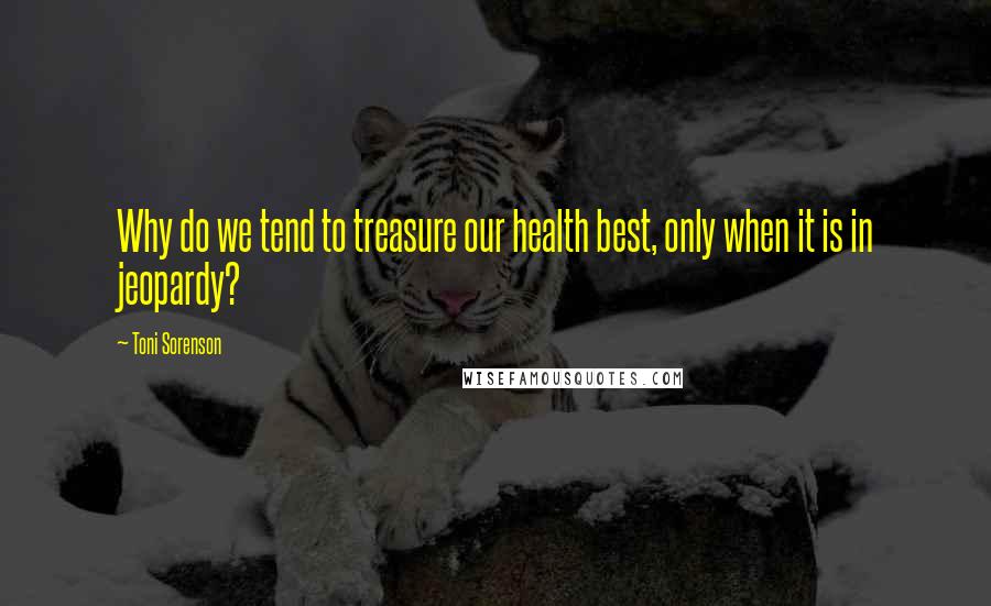 Toni Sorenson Quotes: Why do we tend to treasure our health best, only when it is in jeopardy?