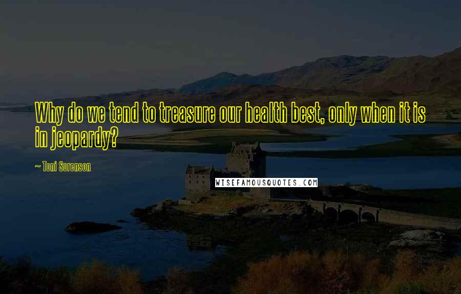 Toni Sorenson Quotes: Why do we tend to treasure our health best, only when it is in jeopardy?