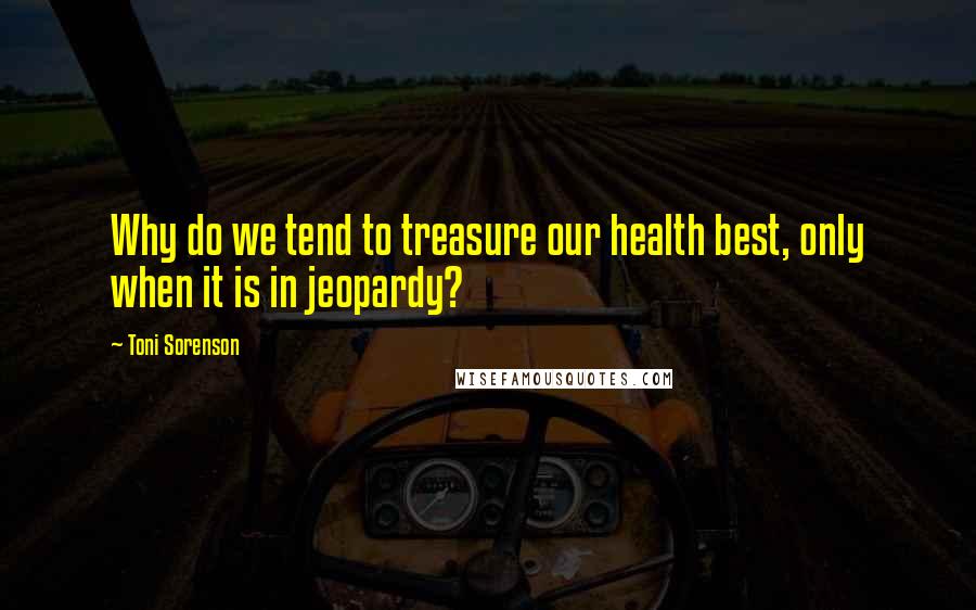 Toni Sorenson Quotes: Why do we tend to treasure our health best, only when it is in jeopardy?