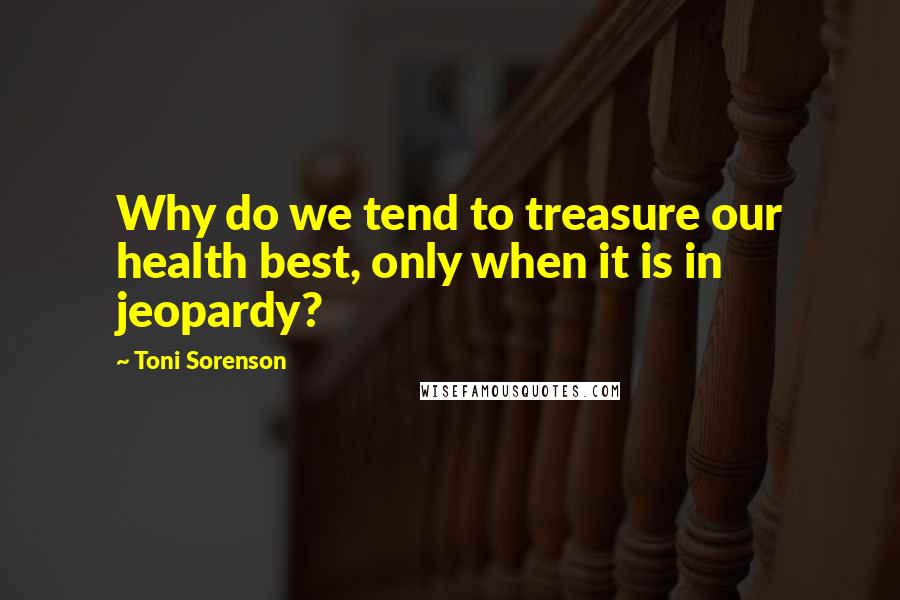 Toni Sorenson Quotes: Why do we tend to treasure our health best, only when it is in jeopardy?