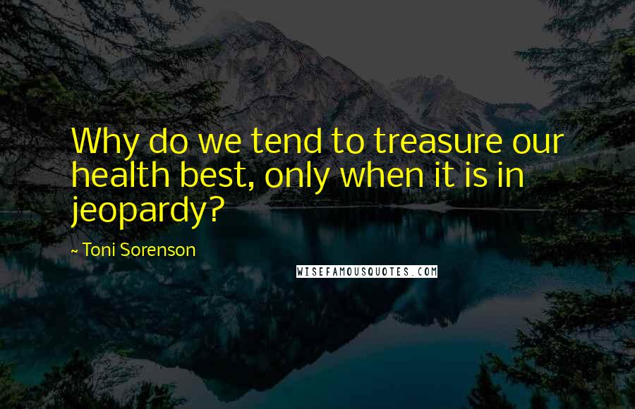 Toni Sorenson Quotes: Why do we tend to treasure our health best, only when it is in jeopardy?