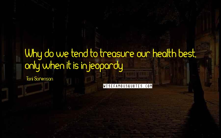 Toni Sorenson Quotes: Why do we tend to treasure our health best, only when it is in jeopardy?