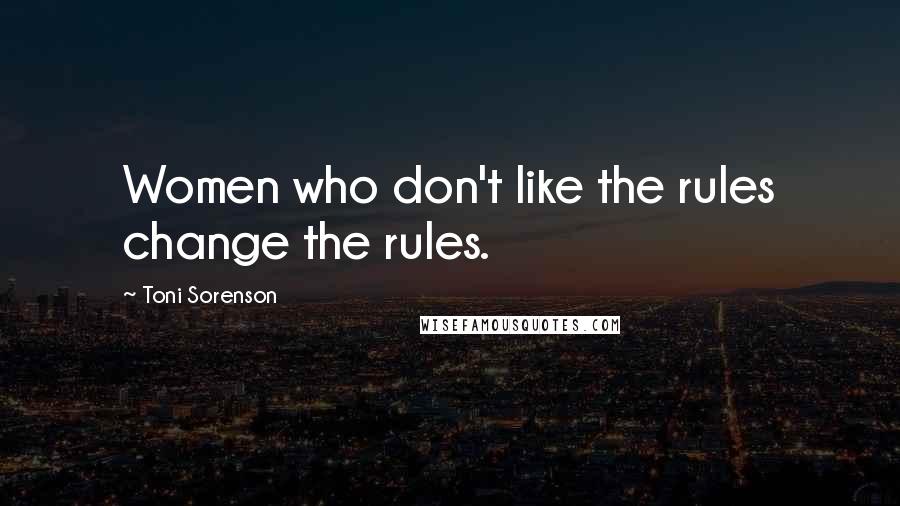 Toni Sorenson Quotes: Women who don't like the rules change the rules.