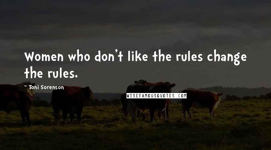 Toni Sorenson Quotes: Women who don't like the rules change the rules.