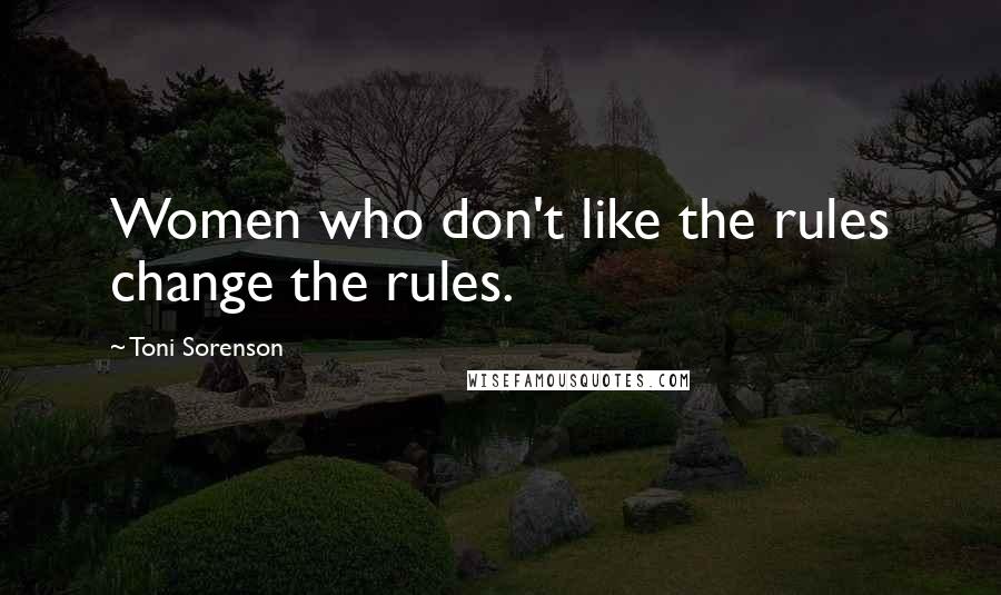 Toni Sorenson Quotes: Women who don't like the rules change the rules.