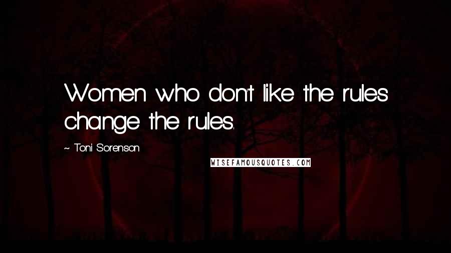 Toni Sorenson Quotes: Women who don't like the rules change the rules.