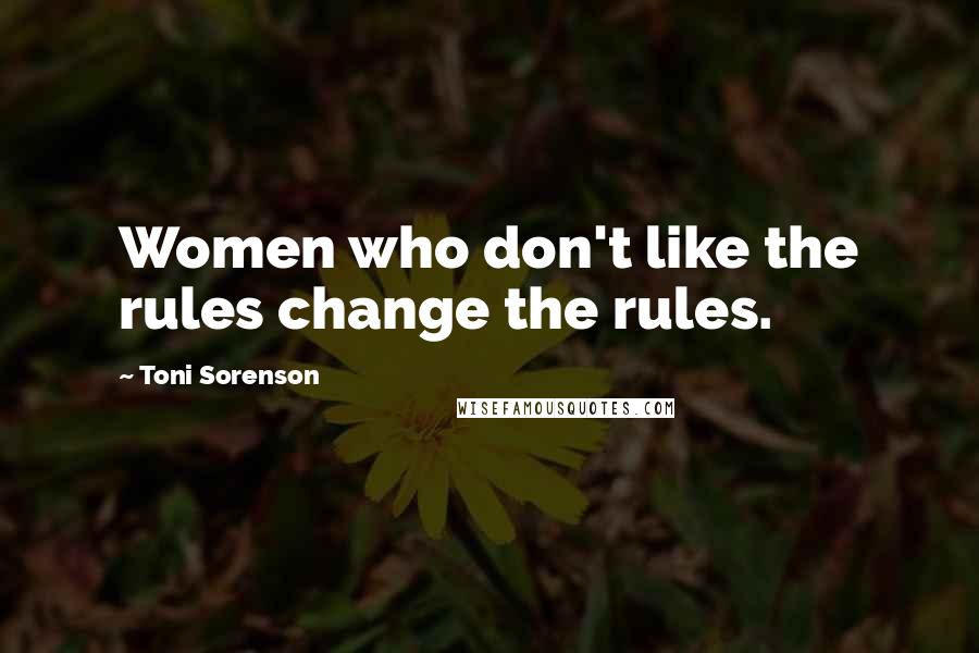 Toni Sorenson Quotes: Women who don't like the rules change the rules.