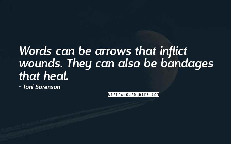 Toni Sorenson Quotes: Words can be arrows that inflict wounds. They can also be bandages that heal.