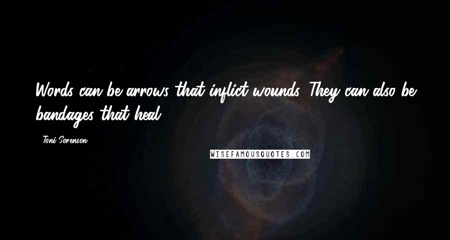 Toni Sorenson Quotes: Words can be arrows that inflict wounds. They can also be bandages that heal.
