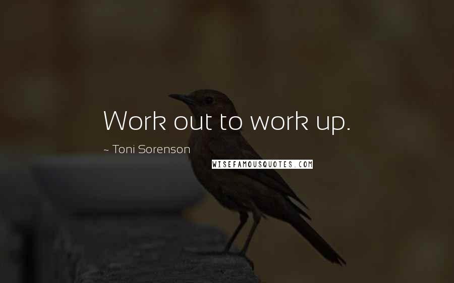 Toni Sorenson Quotes: Work out to work up.