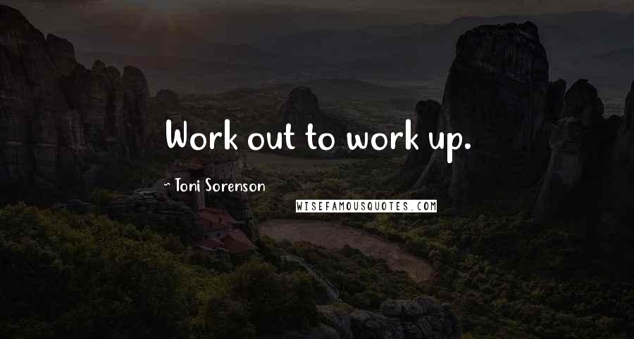 Toni Sorenson Quotes: Work out to work up.