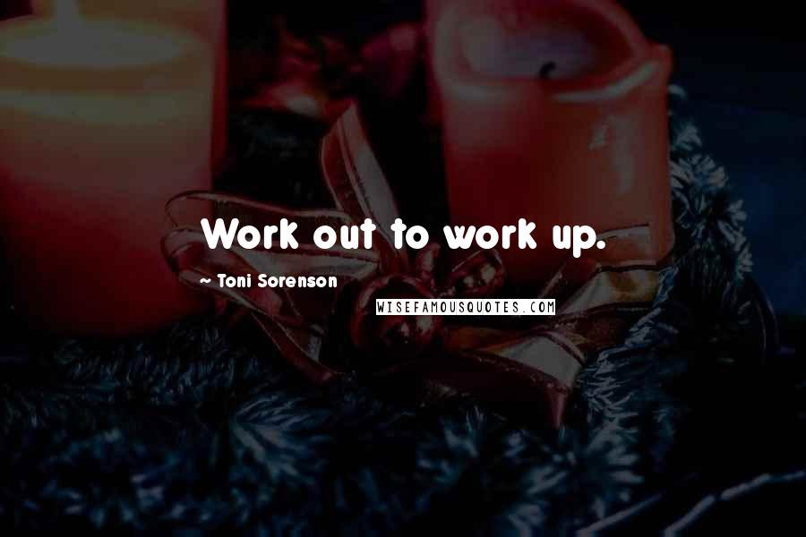 Toni Sorenson Quotes: Work out to work up.