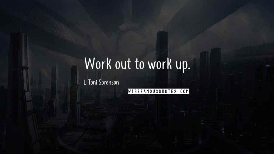 Toni Sorenson Quotes: Work out to work up.