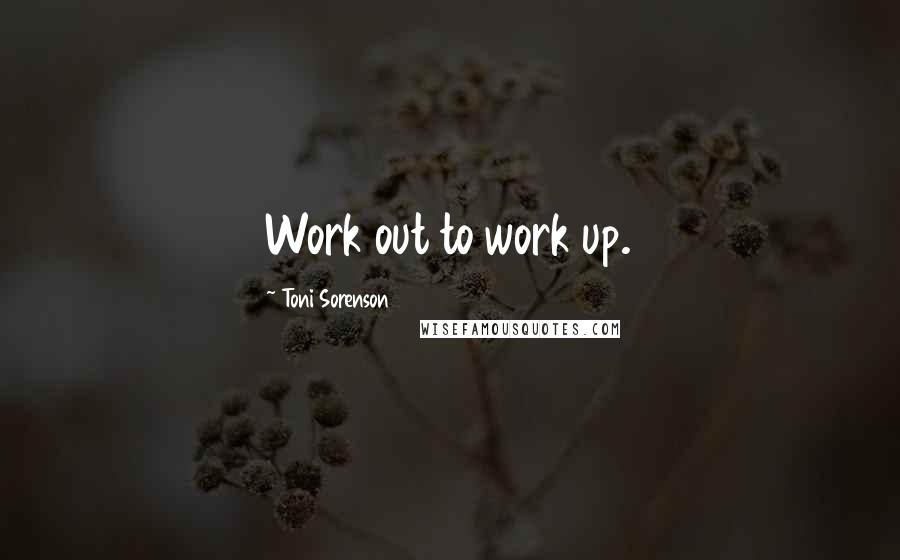 Toni Sorenson Quotes: Work out to work up.